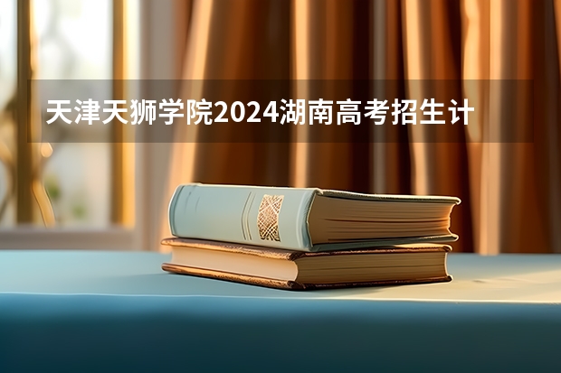 天津天狮学院2024湖南高考招生计划详解