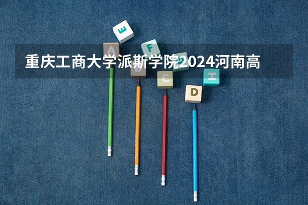 重庆工商大学派斯学院2024河南高考招生计划详解