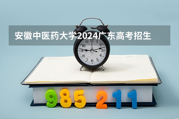 安徽中医药大学2024广东高考招生计划详解