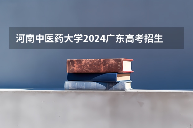 河南中医药大学2024广东高考招生计划详解