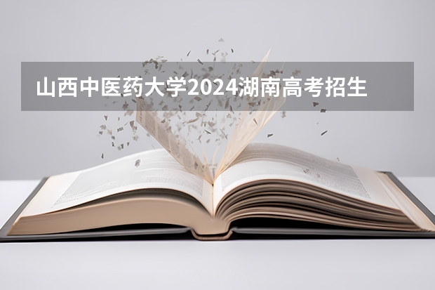 山西中医药大学2024湖南高考招生计划详解