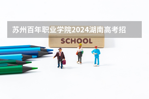 苏州百年职业学院2024湖南高考招生计划详解