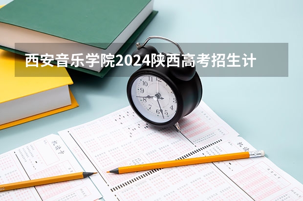 西安音乐学院2024陕西高考招生计划详解
