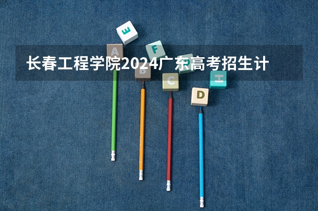 长春工程学院2024广东高考招生计划详解