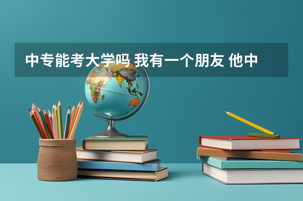 中专能考大学吗 我有一个朋友 他中考没考好老师说只能拿中专毕业证但可以考大学（不是大专）真的可以？