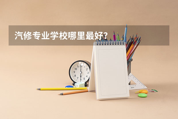 汽修专业学校哪里最好？