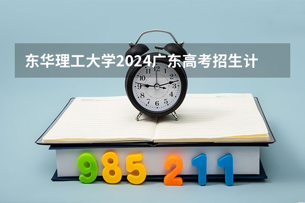 东华理工大学2024广东高考招生计划详解