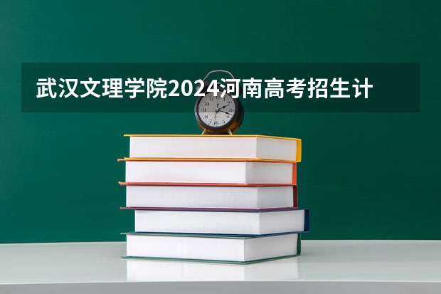 武汉文理学院2024河南高考招生计划详解