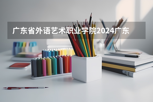 广东省外语艺术职业学院2024广东高考招生计划详解