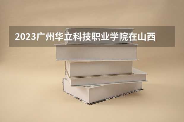 2023广州华立科技职业学院在山西高考专业招生计划人数