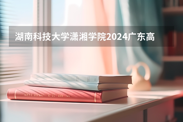 湖南科技大学潇湘学院2024广东高考招生计划详解