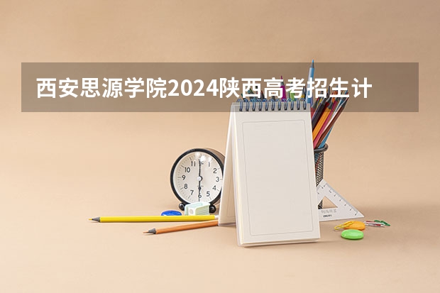 西安思源学院2024陕西高考招生计划详解