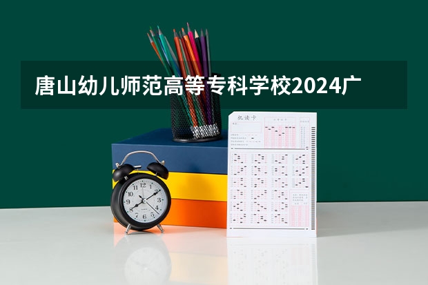 唐山幼儿师范高等专科学校2024广东高考招生计划详解