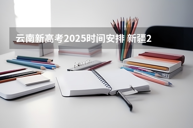 云南新高考2025时间安排 新疆2025年是新高考还是老高考