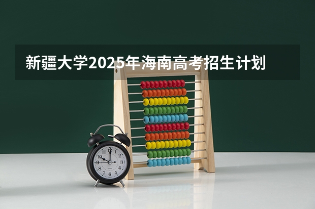新疆大学2025年海南高考招生计划预测