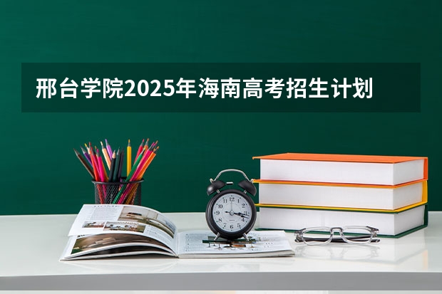 邢台学院2025年海南高考招生计划预测