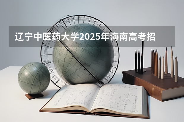 辽宁中医药大学2025年海南高考招生计划预测