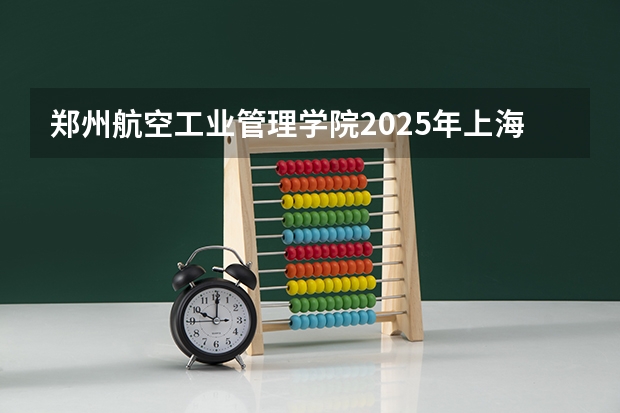 郑州航空工业管理学院2025年上海高考招生计划预测