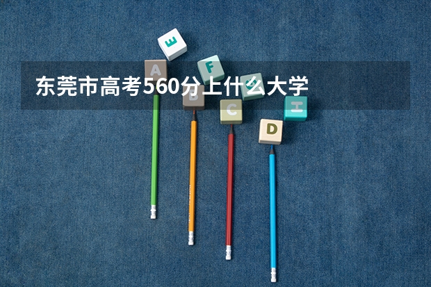 东莞市高考560分上什么大学