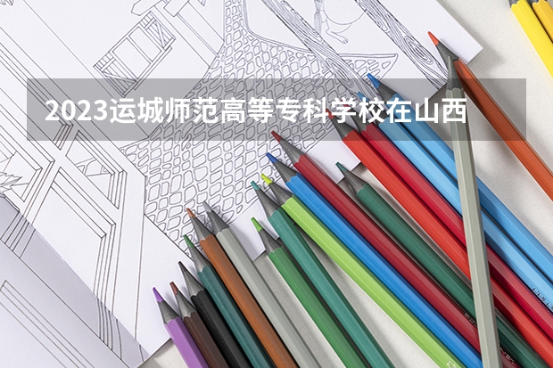 2023运城师范高等专科学校在山西高考专业招生计划人数
