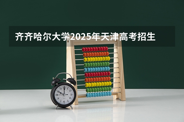 齐齐哈尔大学2025年天津高考招生计划预测