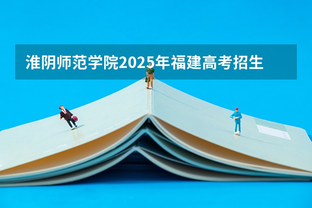 淮阴师范学院2025年福建高考招生计划预测