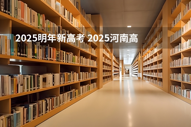 2025明年新高考 2025河南高考改革政策
