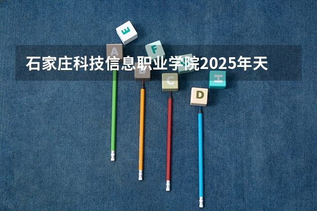 石家庄科技信息职业学院2025年天津高考招生计划预测