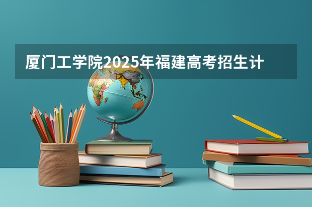 厦门工学院2025年福建高考招生计划预测