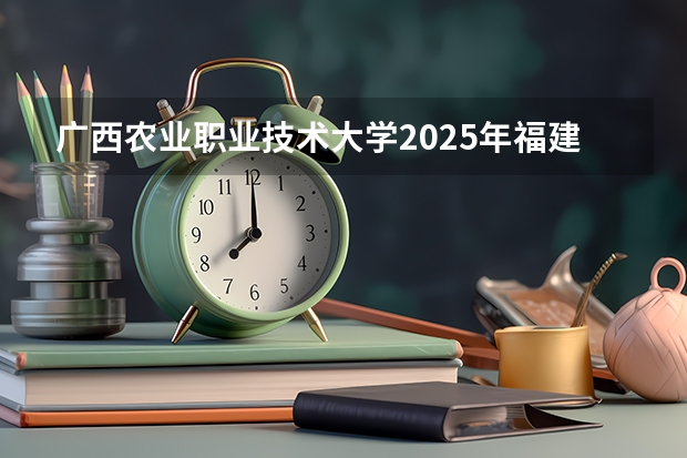广西农业职业技术大学2025年福建高考招生计划预测