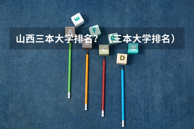山西三本大学排名？（三本大学排名）