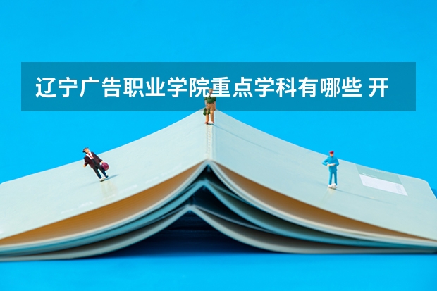 辽宁广告职业学院重点学科有哪些 开设专业介绍