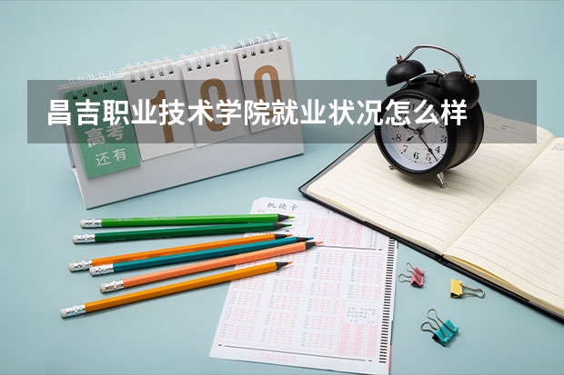 昌吉职业技术学院就业状况怎么样 