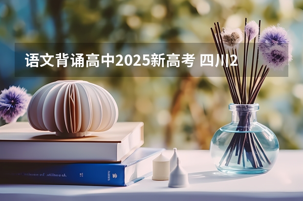 语文背诵高中2025新高考 四川2025年新高考选考科目要求公布，“文科生”不再有学医机会！