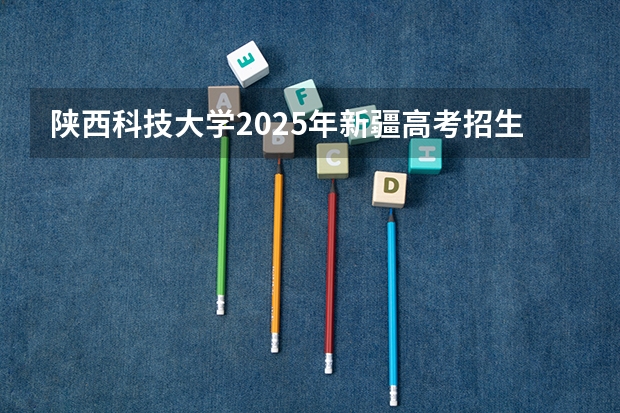 陕西科技大学2025年新疆高考招生计划预测