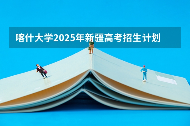 喀什大学2025年新疆高考招生计划预测