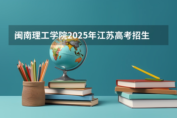 闽南理工学院2025年江苏高考招生计划预测