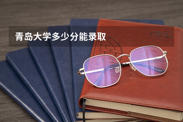 青岛大学多少分能录取