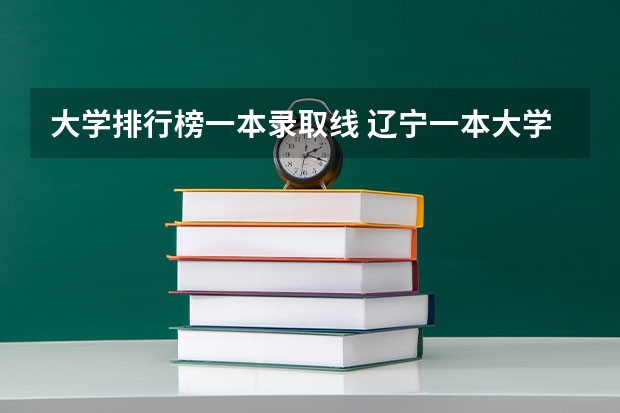 大学排行榜一本录取线 辽宁一本大学排名及录取分数线