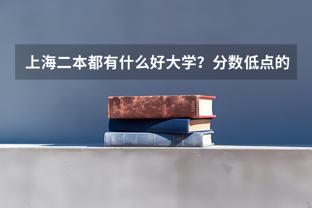 上海二本都有什么好大学？分数低点的，大概要几分啊？