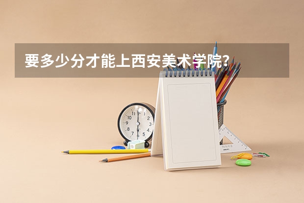 要多少分才能上西安美术学院？