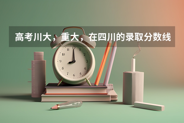 高考川大，重大，在四川的录取分数线 四川的一本高校有几所？综合实力都怎样？