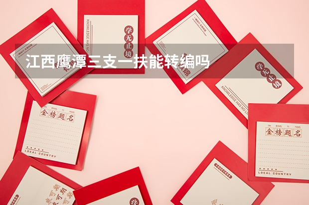 江西鹰潭三支一扶能转编吗