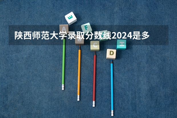 陕西师范大学录取分数线2024是多少