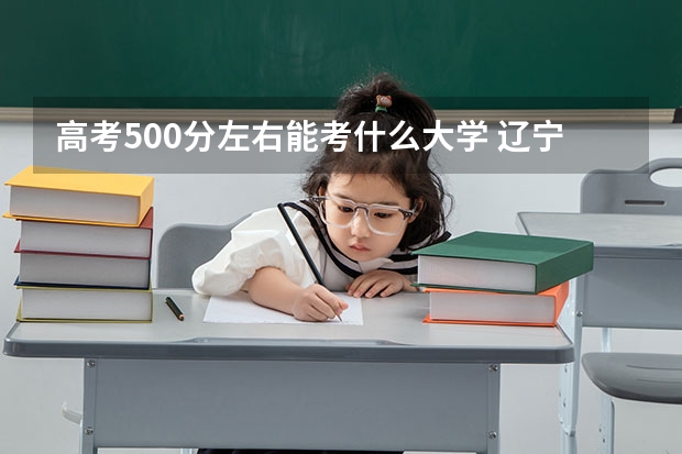 高考500分左右能考什么大学 辽宁考生