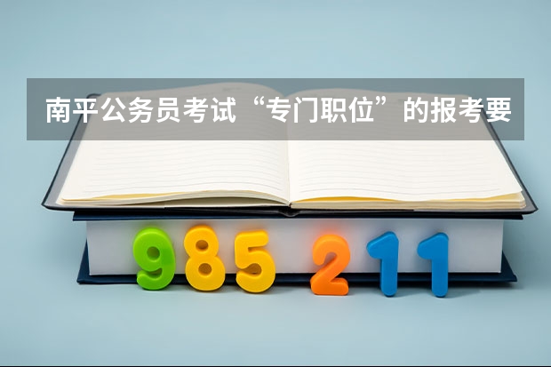 南平公务员考试“专门职位”的报考要求是什么？