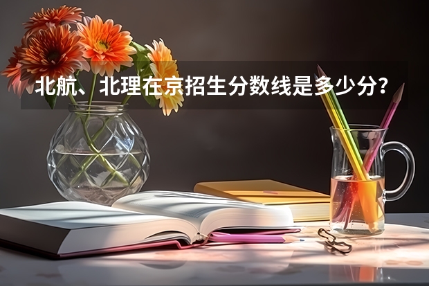 北航、北理在京招生分数线是多少分？