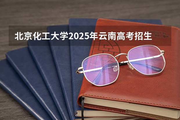 北京化工大学2025年云南高考招生计划预测