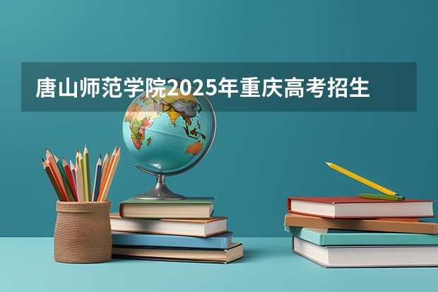 唐山师范学院2025年重庆高考招生计划预测