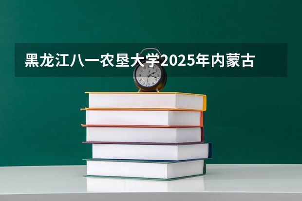 黑龙江八一农垦大学2025年内蒙古高考招生计划预测